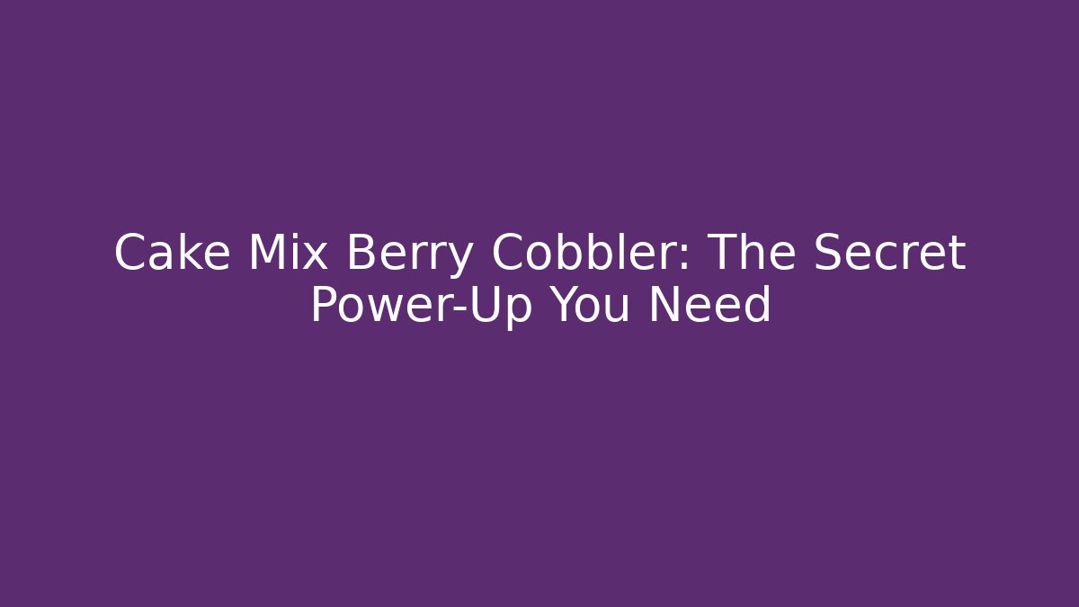 Cake Mix Berry Cobbler: The Secret Power-Up You Need