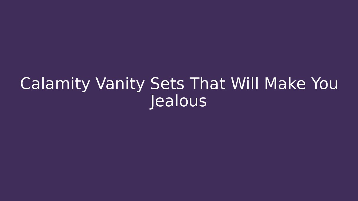 Calamity Vanity Sets That Will Make You Jealous