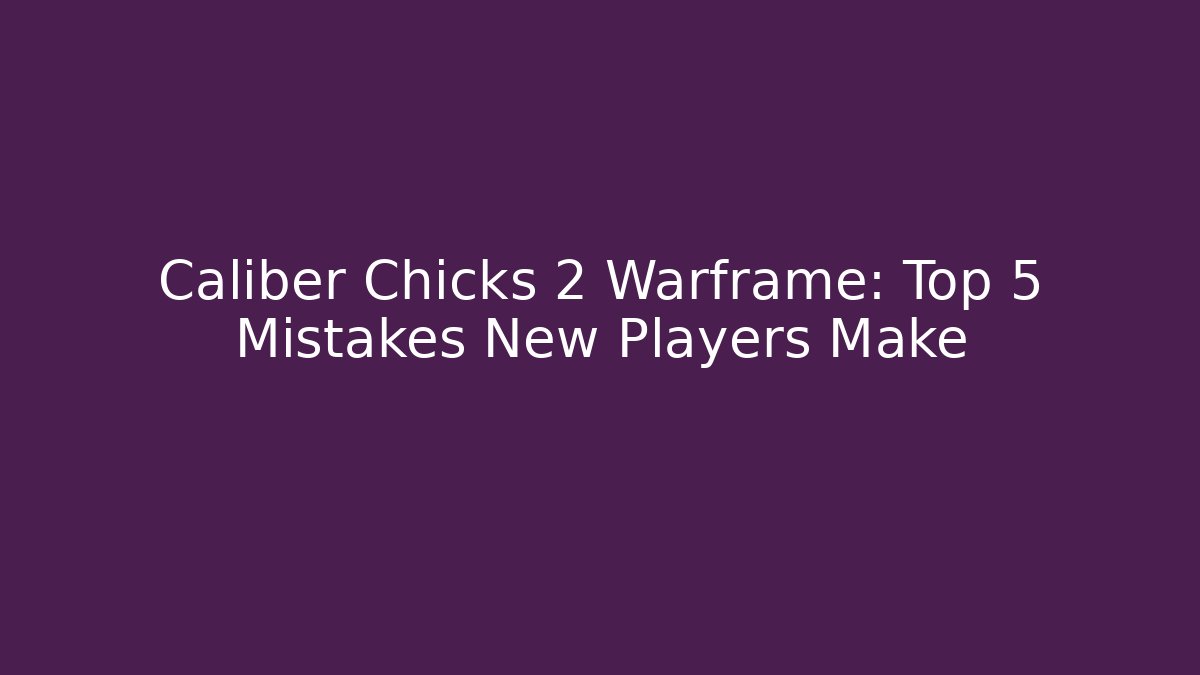 Caliber Chicks 2 Warframe: Top 5 Mistakes New Players Make