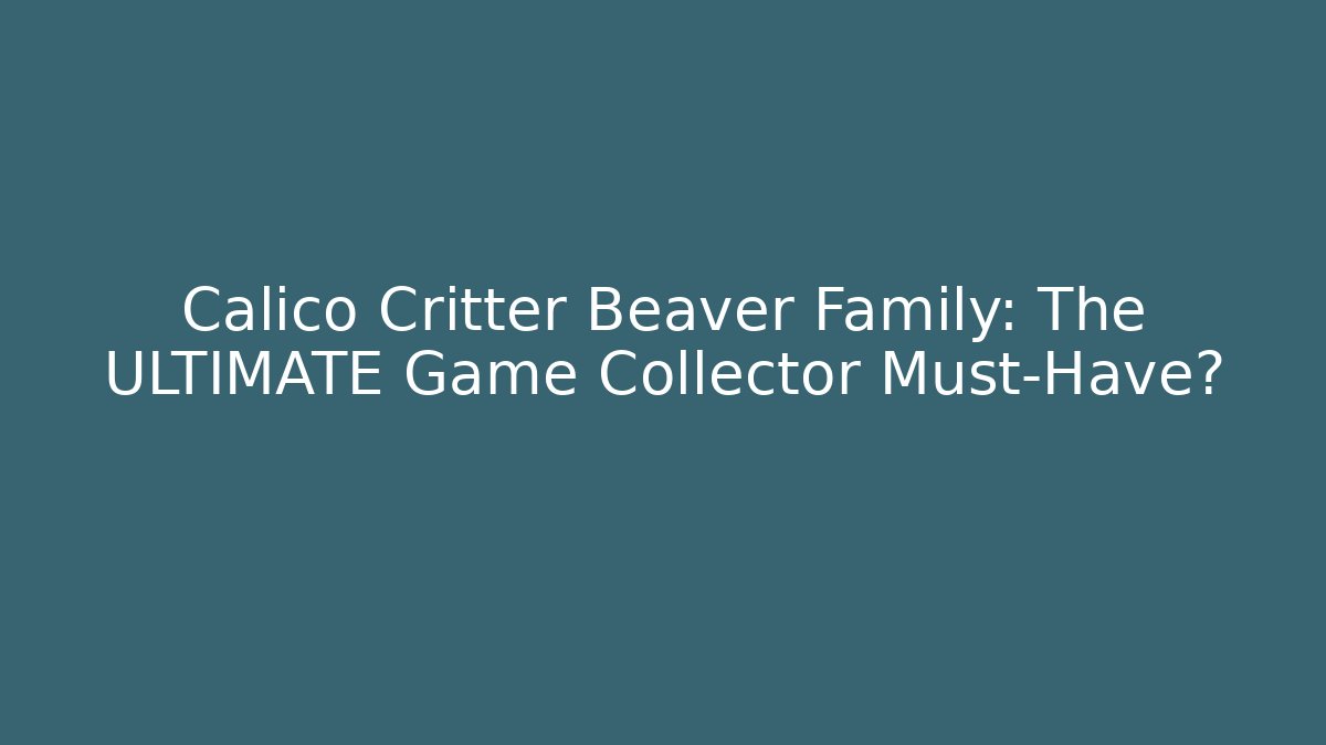Calico Critter Beaver Family: The ULTIMATE Game Collector Must-Have?