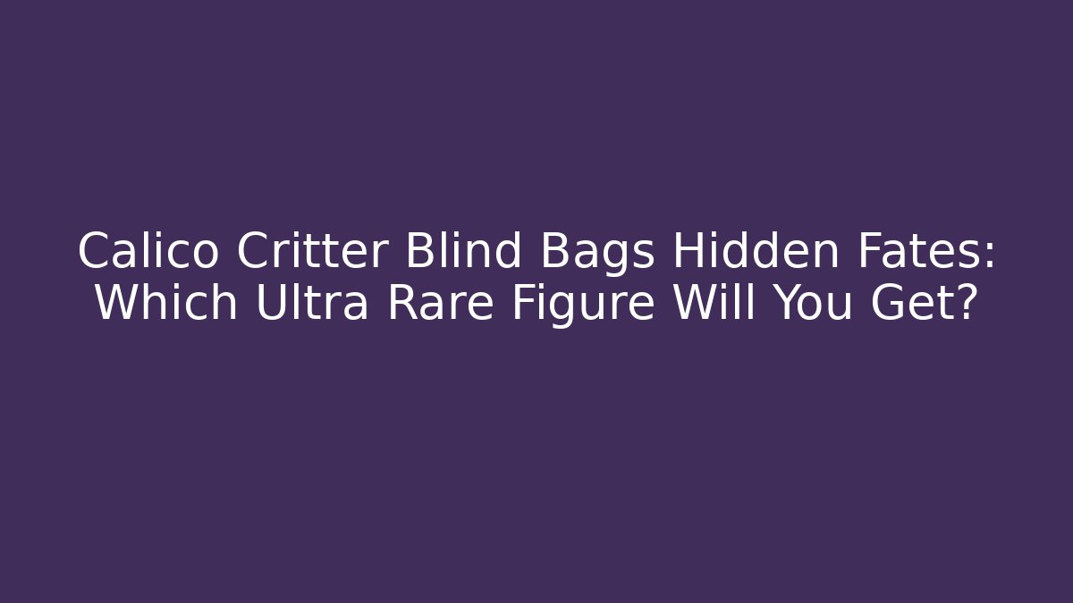 Calico Critter Blind Bags Hidden Fates: Which Ultra Rare Figure Will You Get?