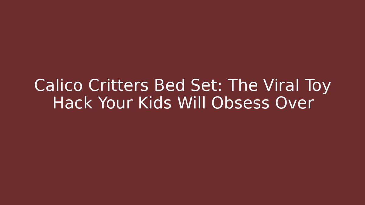 Calico Critters Bed Set: The Viral Toy Hack Your Kids Will Obsess Over