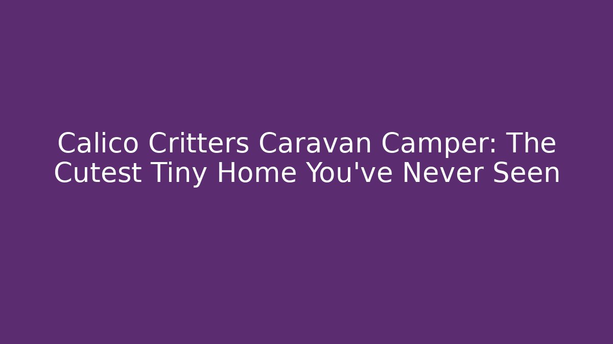 Calico Critters Caravan Camper: The Cutest Tiny Home You've Never Seen