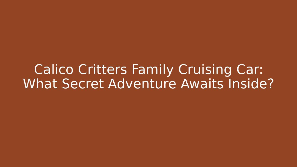 Calico Critters Family Cruising Car: What Secret Adventure Awaits Inside?