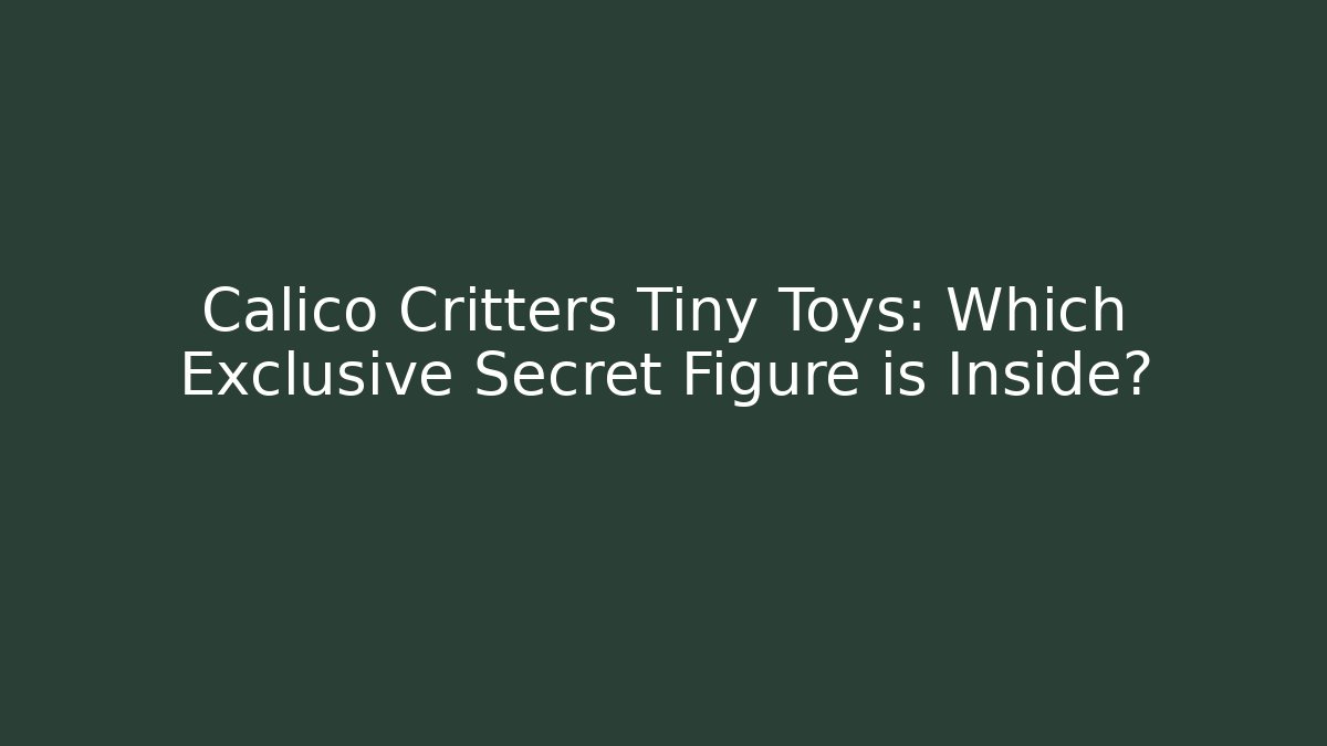 Calico Critters Tiny Toys: Which Exclusive Secret Figure is Inside?