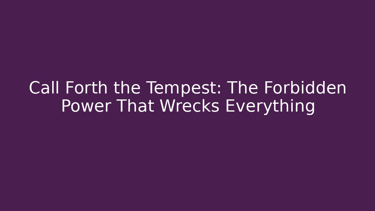 Call Forth the Tempest: The Forbidden Power That Wrecks Everything