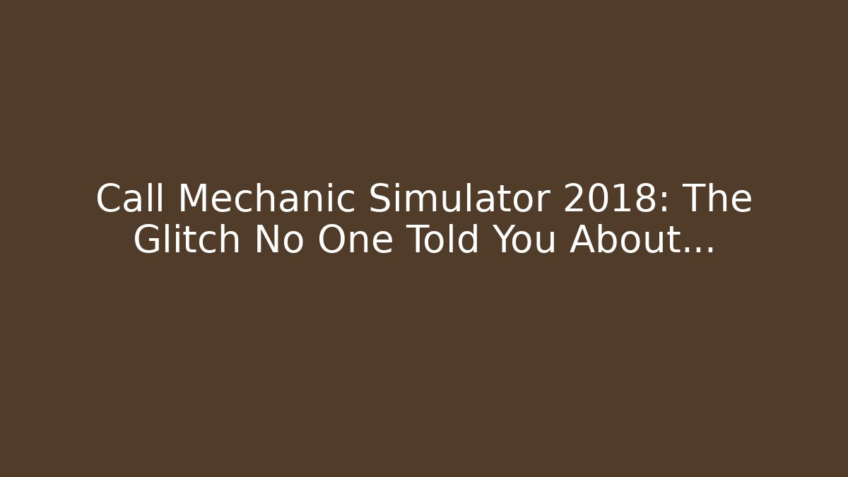 Call Mechanic Simulator 2018: The Glitch No One Told You About…