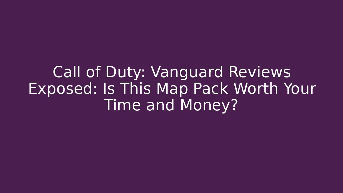 Call of Duty: Vanguard Reviews Exposed: Is This Map Pack Worth Your Time and Money?