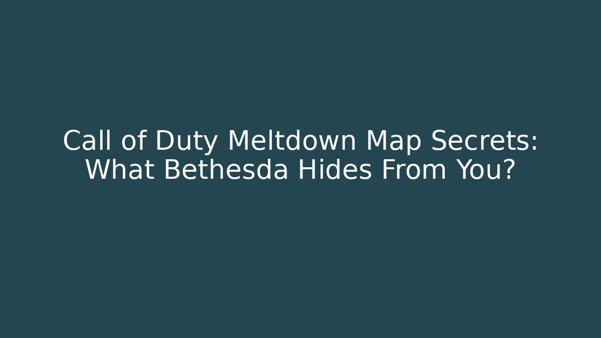 Call of Duty Meltdown Map Secrets: What Bethesda Hides From You?