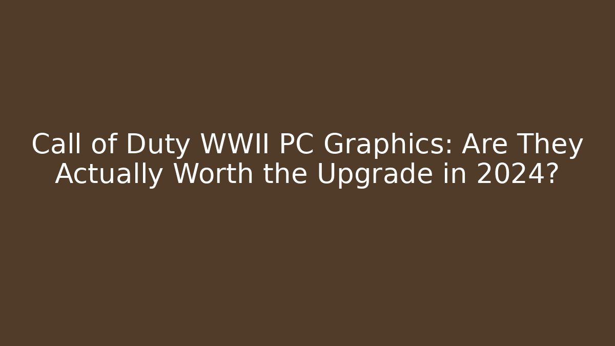 Call of Duty WWII PC Graphics: Are They Actually Worth the Upgrade in 2024?