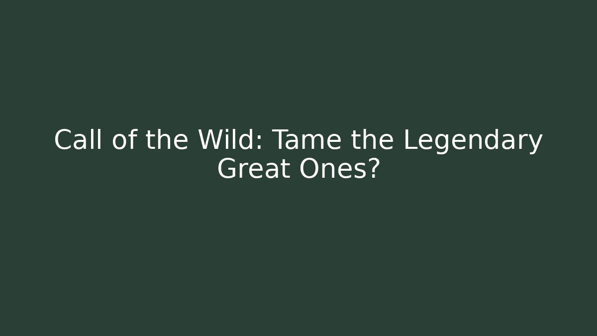 Call of the Wild: Tame the Legendary Great Ones?
