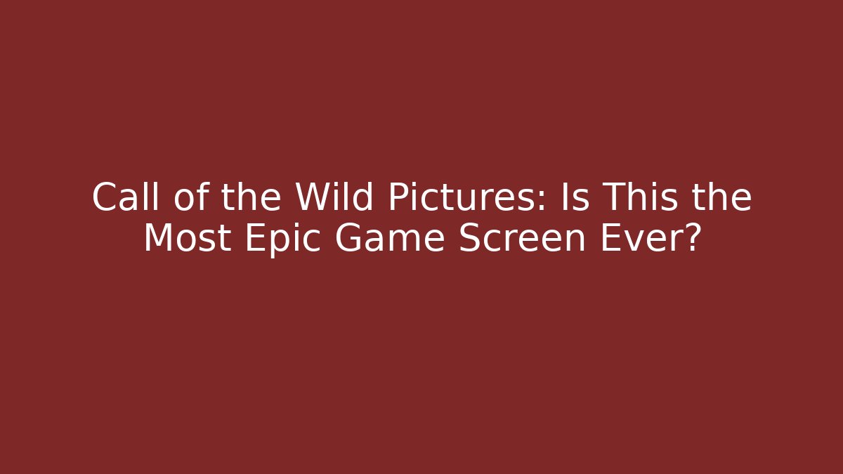 Call of the Wild Pictures: Is This the Most Epic Game Screen Ever?