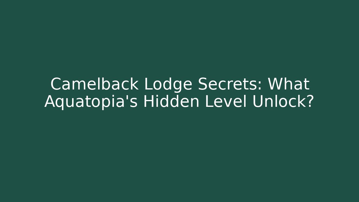Camelback Lodge Secrets: What Aquatopia's Hidden Level Unlock?