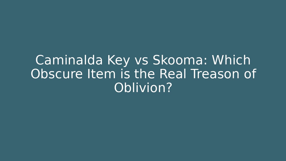 Caminalda Key vs Skooma: Which Obscure Item is the Real Treason of Oblivion?