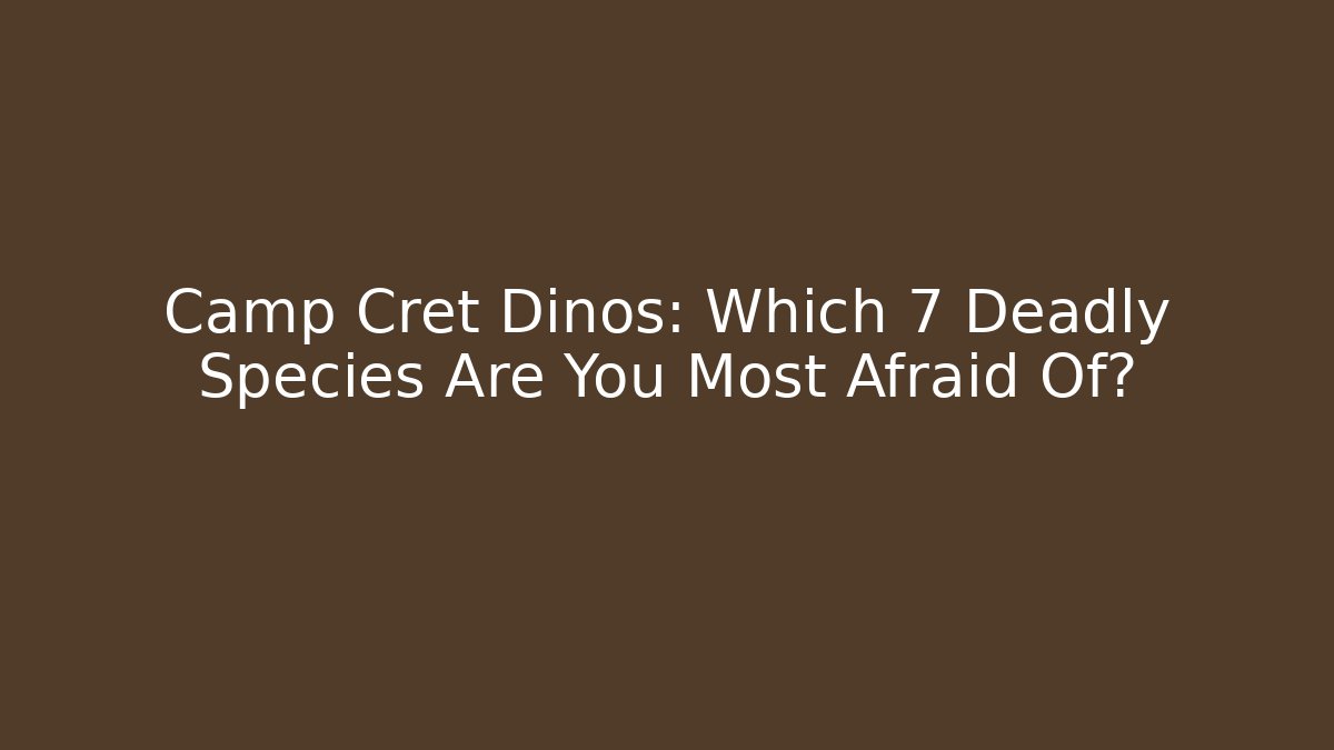 Camp Cret Dinos: Which 7 Deadly Species Are You Most Afraid Of?