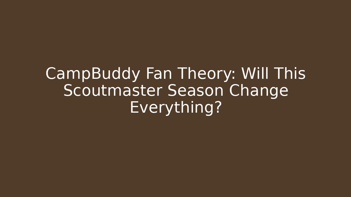 CampBuddy Fan Theory: Will This Scoutmaster Season Change Everything?