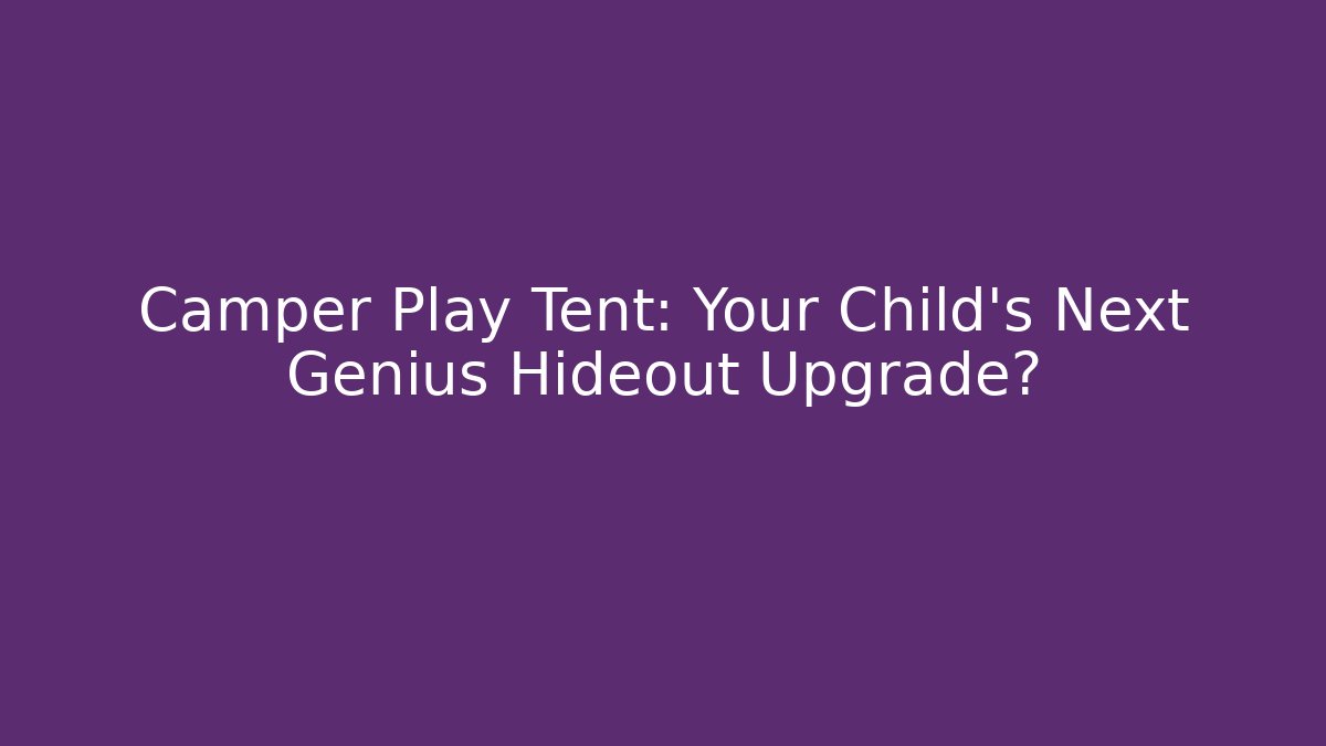 Camper Play Tent: Your Child’s Next Genius Hideout Upgrade?