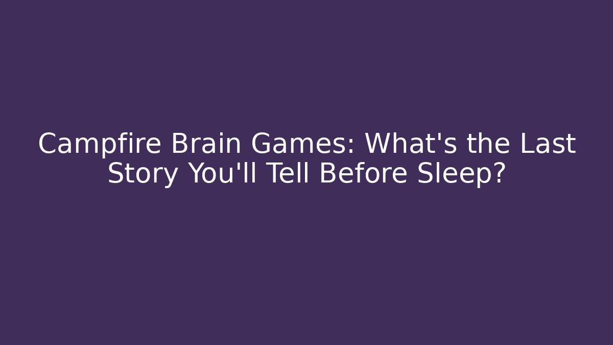 Campfire Brain Games: What’s the Last Story You’ll Tell Before Sleep?