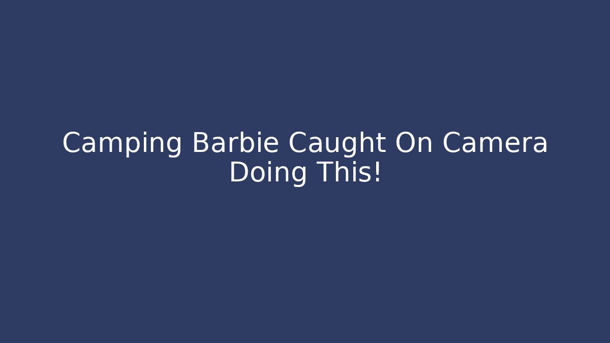 Camping Barbie Caught On Camera Doing This! - Critter Realm