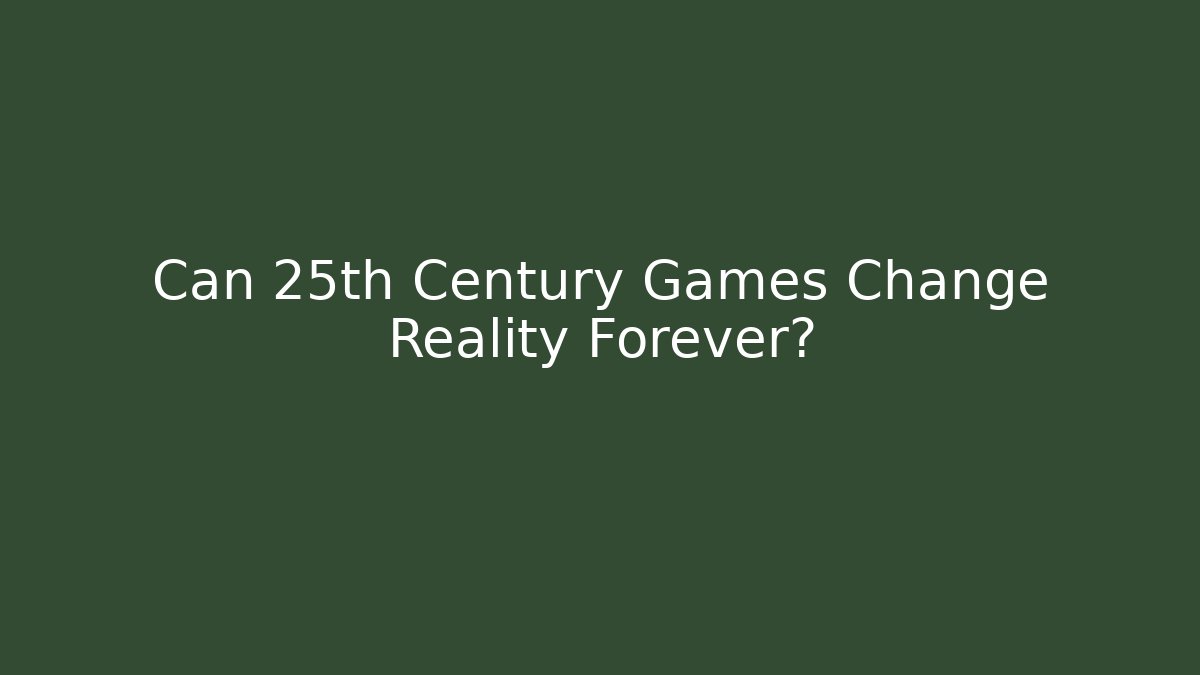 Can 25th Century Games Change Reality Forever?