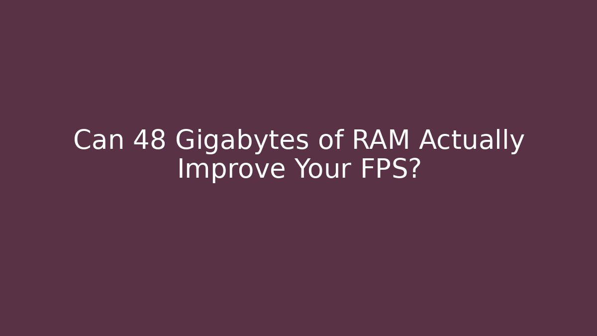 Can 48 Gigabytes of RAM Actually Improve Your FPS?