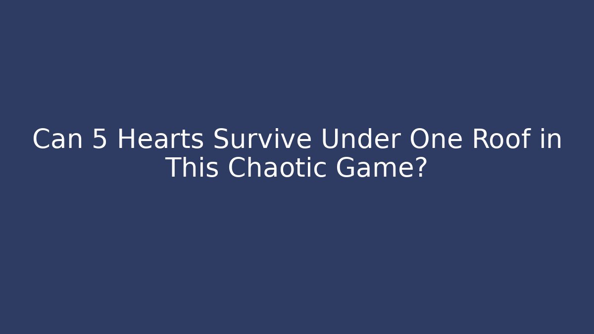 Can 5 Hearts Survive Under One Roof in This Chaotic Game?