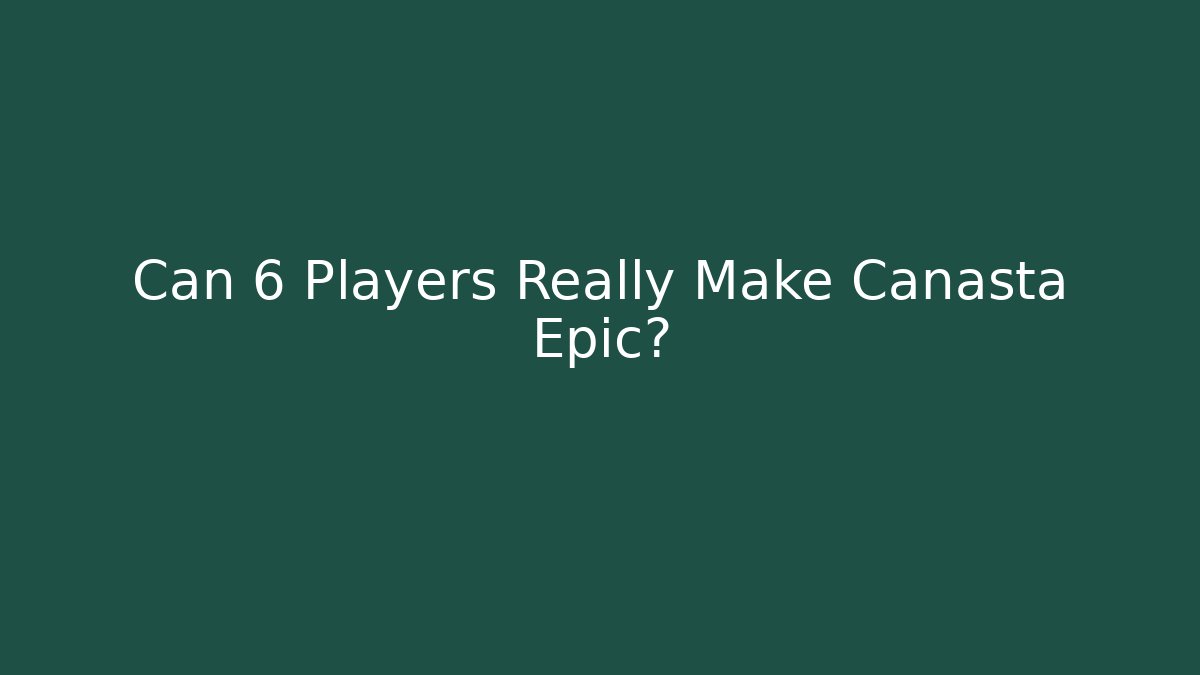 Can 6 Players Really Make Canasta Epic?