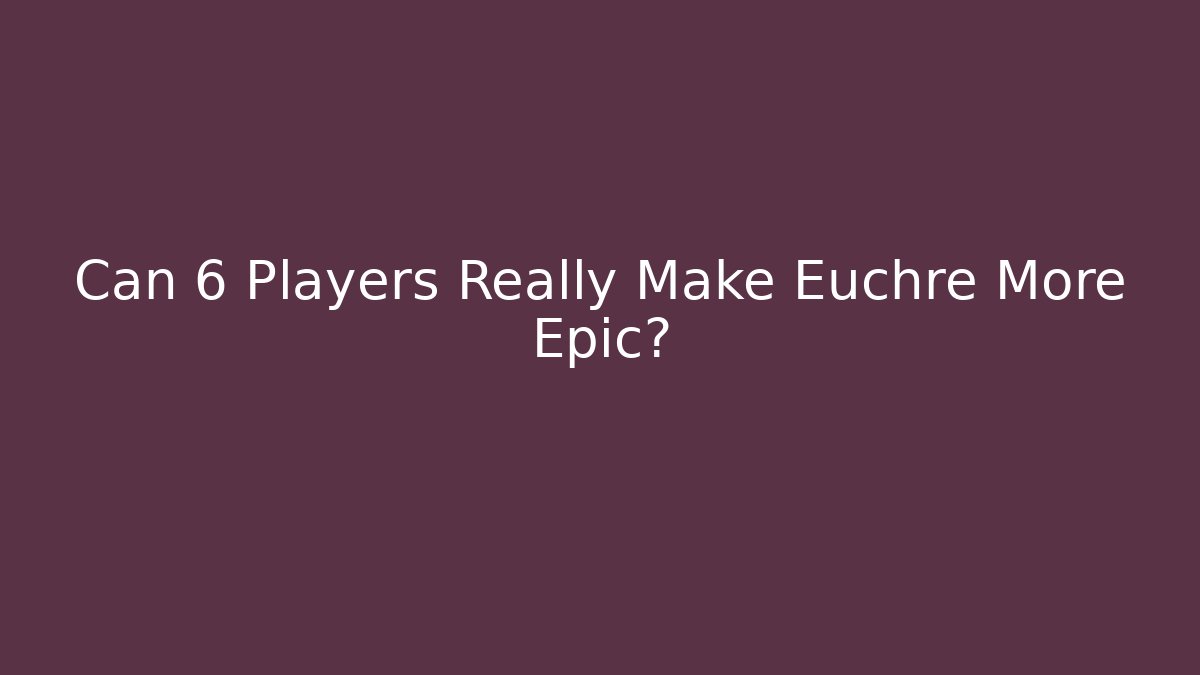 Can 6 Players Really Make Euchre More Epic?