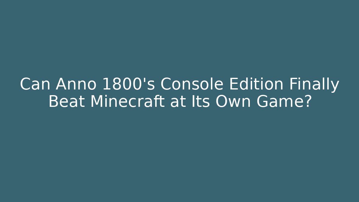 Can Anno 1800's Console Edition Finally Beat Minecraft at Its Own Game?