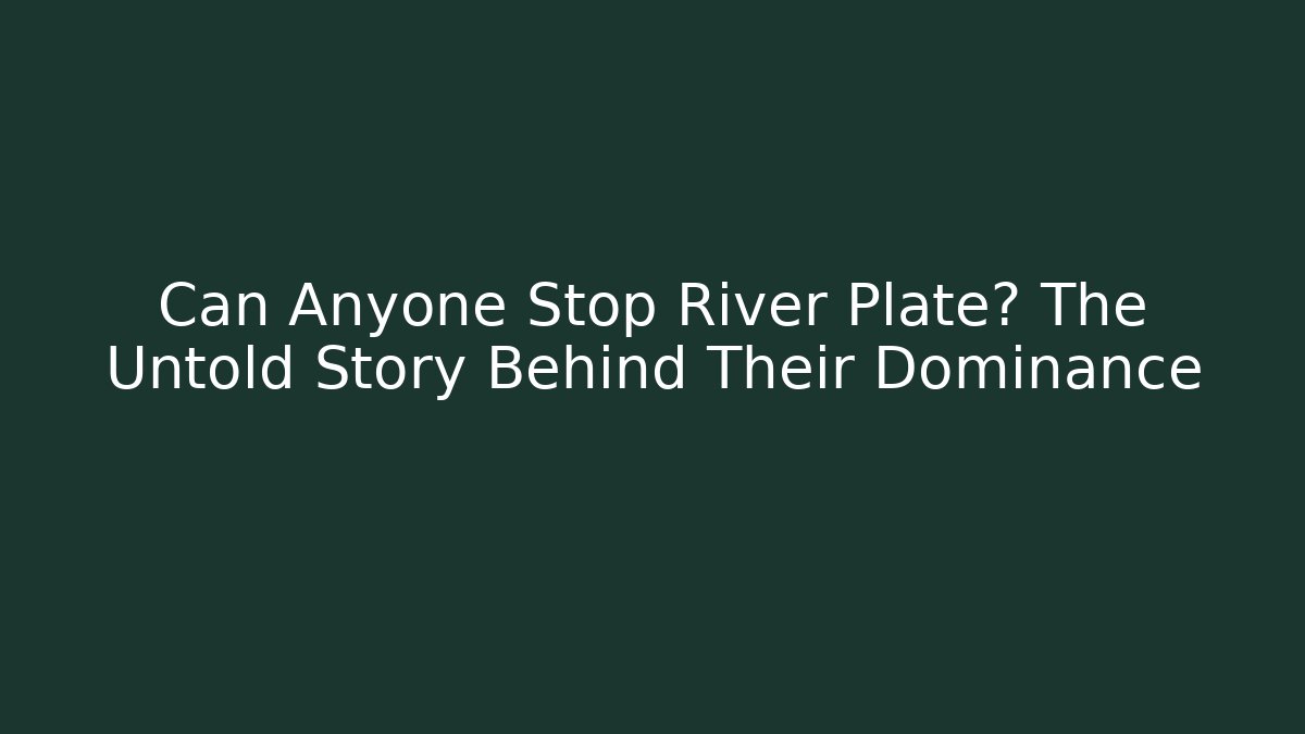 Can Anyone Stop River Plate? The Untold Story Behind Their Dominance