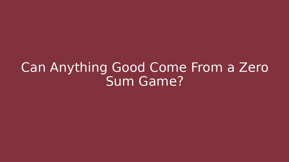 Can Anything Good Come From a Zero Sum Game?
