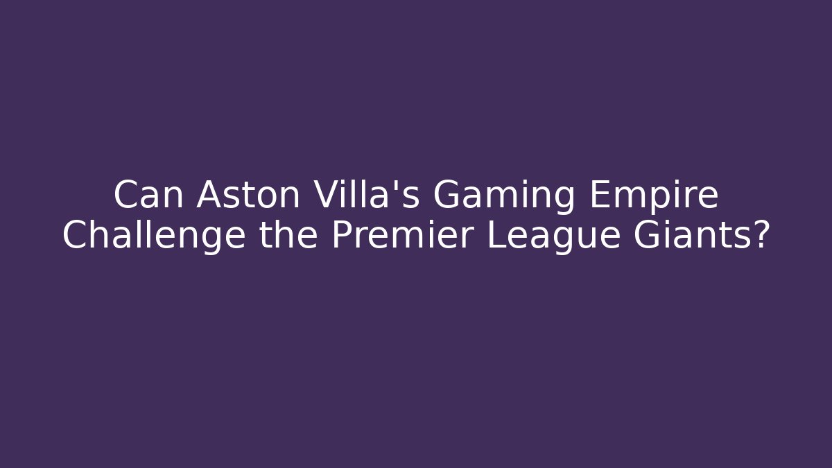 Can Aston Villa's Gaming Empire Challenge the Premier League Giants?