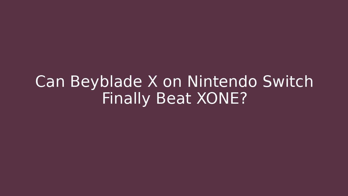 Can Beyblade X on Nintendo Switch Finally Beat XONE?
