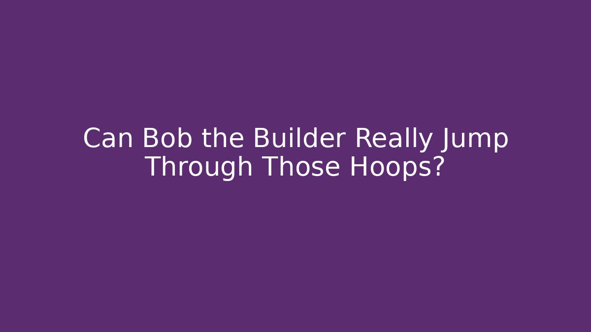 Can Bob the Builder Really Jump Through Those Hoops?