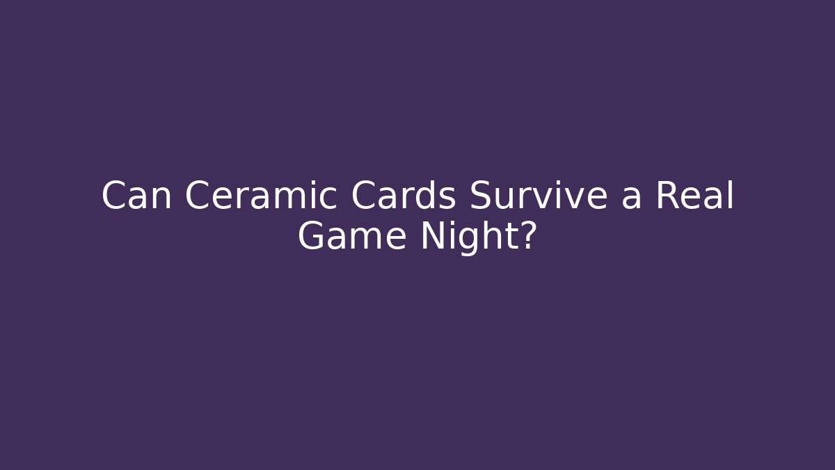 Can Ceramic Cards Survive a Real Game Night?