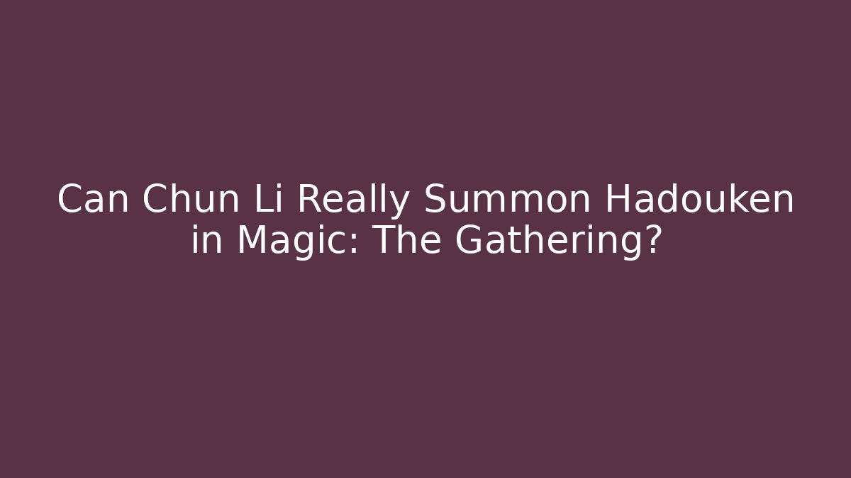 Can Chun Li Really Summon Hadouken in Magic: The Gathering?