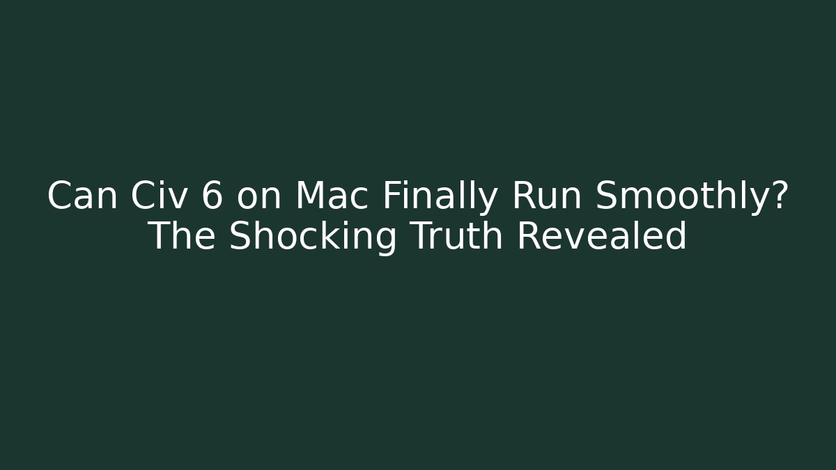Can Civ 6 on Mac Finally Run Smoothly? The Shocking Truth Revealed