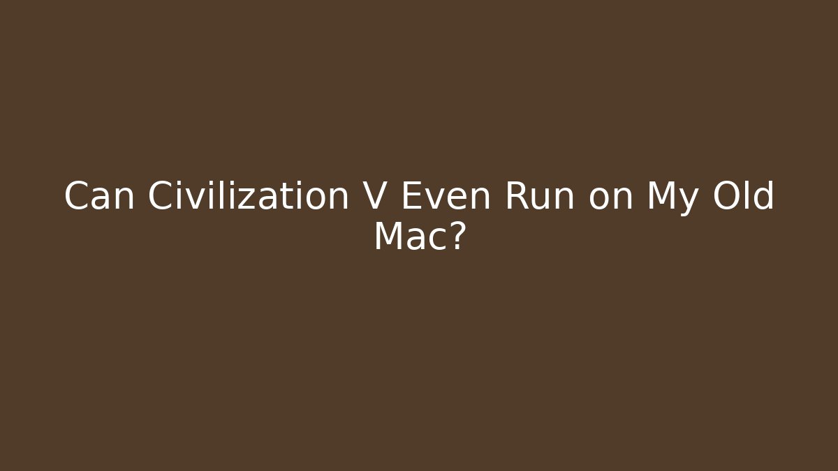 Can Civilization V Even Run on My Old Mac?
