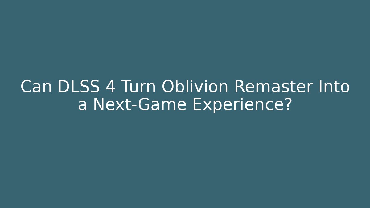 Can DLSS 4 Turn Oblivion Remaster Into a Next-Game Experience?