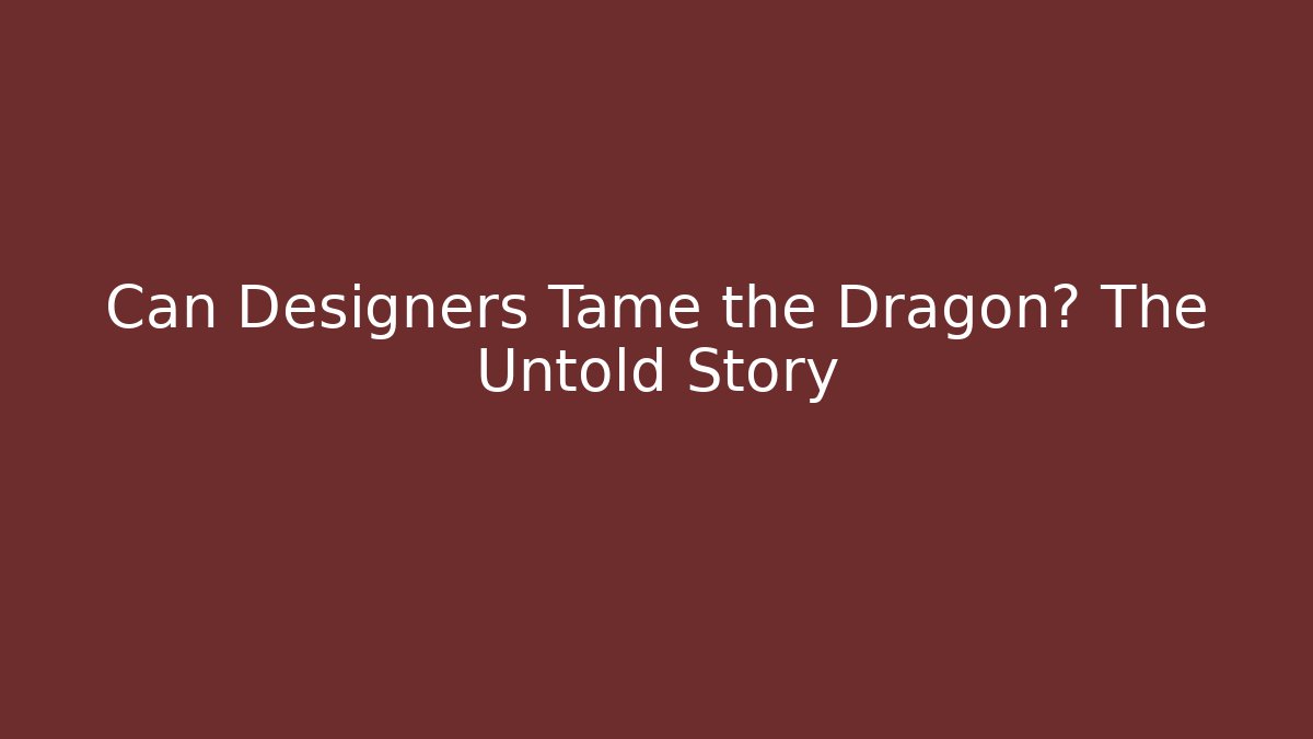 Can Designers Tame the Dragon? The Untold Story