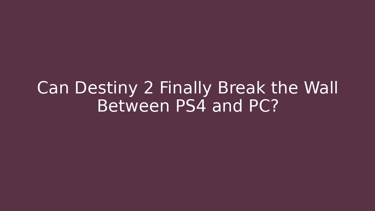Can Destiny 2 Finally Break the Wall Between PS4 and PC? - Critter Realm