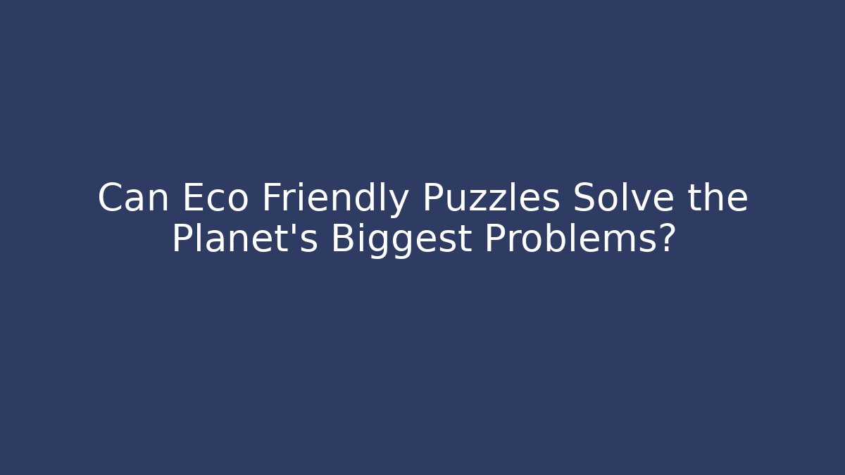 Can Eco Friendly Puzzles Solve the Planet’s Biggest Problems?
