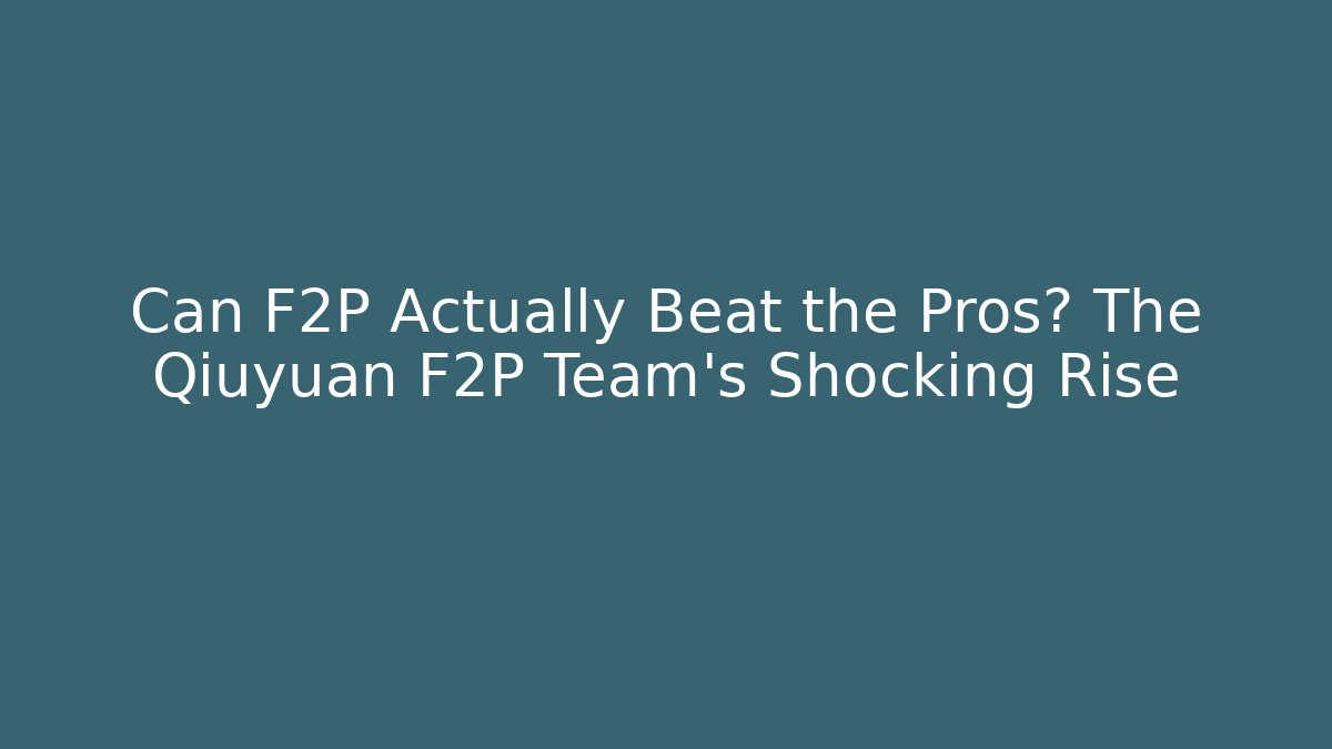 Can F2P Actually Beat the Pros? The Qiuyuan F2P Team's Shocking Rise
