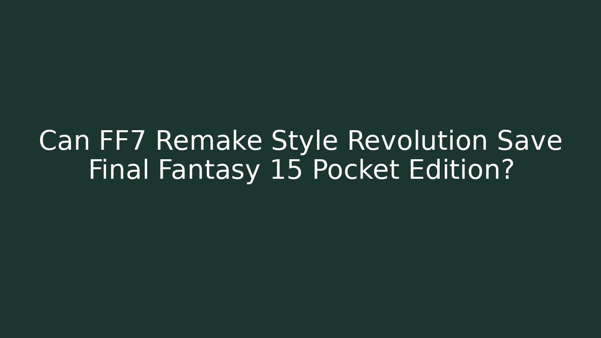 Can FF7 Remake Style Revolution Save Final Fantasy 15 Pocket Edition?