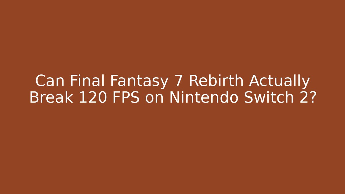Can Final Fantasy 7 Rebirth Actually Break 120 FPS on Nintendo Switch 2?