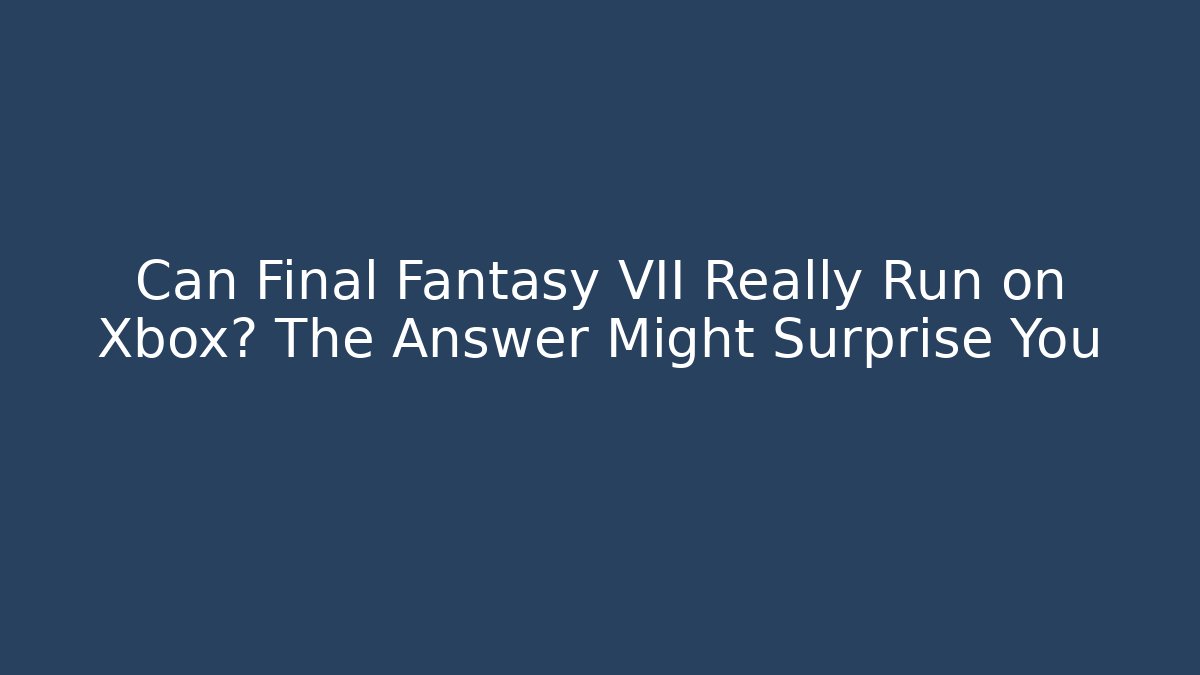 Can Final Fantasy VII Really Run on Xbox? The Answer Might Surprise You