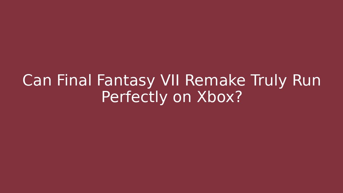 Can Final Fantasy VII Remake Truly Run Perfectly on Xbox?