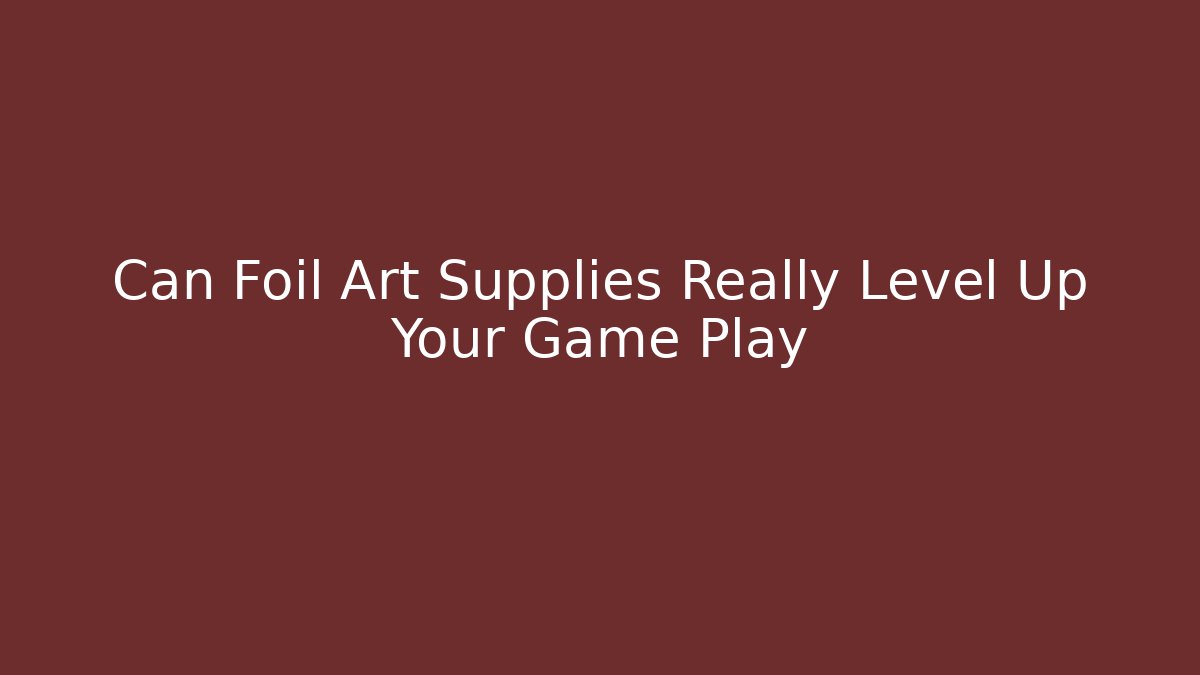 Can Foil Art Supplies Really Level Up Your Game Play