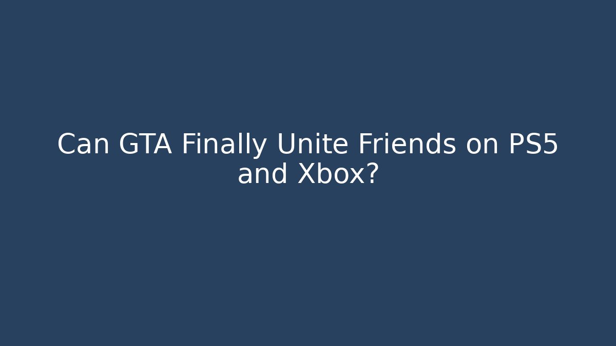 Can GTA Finally Unite Friends on PS5 and Xbox?