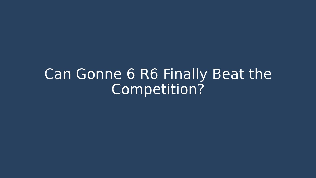 Can Gonne 6 R6 Finally Beat the Competition?